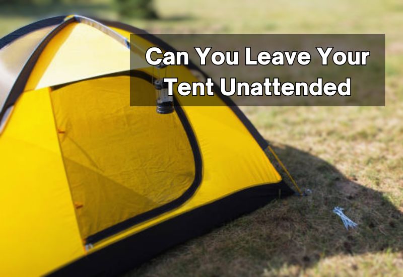 Can You Leave Your Tent Unattended